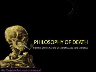 PHILOSOPHY OF DEATH
THEORIES ON THE NATURE OF EXISTENCE AND NON-EXISTENCE
http://plato.stanford.edu/entries/death/
 