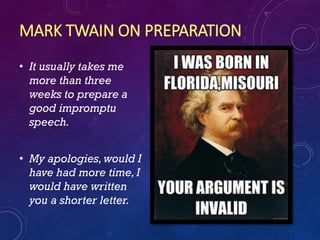 MARK TWAIN ON PREPARATION
• It usually takes me
more than three
weeks to prepare a
good impromptu
speech.
• My apologies,would I
have had more time,I
would have written
you a shorter letter.
 