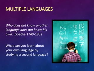 MULTIPLE LANGUAGES
Who does not know another
language does not know his
own. Goethe 1749-1832
What can you learn about
your own language by
studying a second language?
 