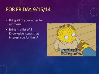 FOR FRIDAY, 9/15/14
• Bring all of your notes for
synthesis.
• Bring in a list of 5
Knowledge Issues that
interest you for the IA
 