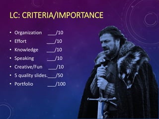 LC: CRITERIA/IMPORTANCE
• Organization ___/10
• Effort ___/10
• Knowledge ___/10
• Speaking ___/10
• Creative/Fun ___/10
• 5 quality slides.___/50
• Portfolio ___/100
 