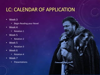 LC: CALENDAR OF APPLICATION
• Week 3
• Begin Reading your Novel
• Week 4
• Rotation 1
• Week 5
• Rotation 2
• Week 5
• Rotation 3
• Week 6
• Rotation 4
• Week 7
• Presentations
 
