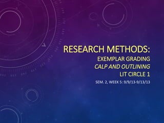 RESEARCH METHODS:
EXEMPLAR GRADING
CALP AND OUTLINING
LIT CIRCLE 1
SEM. 2, WEEK 5: 9/9/13-9/13/13
 