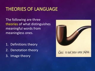 THEORIES OF LANGUAGE
The following are three
theories of what distinguishes
meaningful words from
meaningless ones.
1. Definitions theory
2. Denotation theory
3. Image theory
 