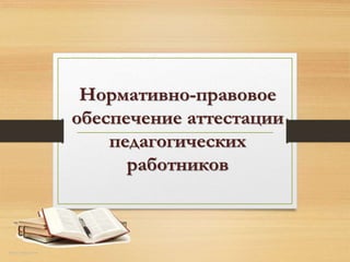 Нормативно-правовое
обеспечение аттестации
педагогических
работников
http://aida.ucoz.ru
 