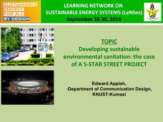 4TH
INTERNATIONAL CONFERENCE
ON INFRASTRUCTURE
DEVELOPMENT
(ICIDA)
TOPIC
Developing sustainable
environmental sanitation: the case
of A 5-STAR STREET PROJECT
Edward Appiah,
-Department of Communication Design,
KNUST-Kumasi
LEARNING NETWORK ON
SUSTAINABLE ENERGY SYSTEMS (LeNSes)
September 28-30, 2016
 