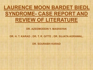 LAURENCE MOON BARDET BIEDL
SYNDROME- CASE REPORT AND
REVIEW OF LITERATURE
DR. AZEEMODDIN Y. MASHAYAK
DR. H. T. KARAD ; DR. T. R. GITTE ; DR. SUJATA AGRAWAL;
DR. SOURABH KARAD
 