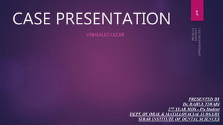 CASE PRESENTATION
UNHEALED ULCER
1
PRESENTED BY
Dr. RAHUL TIWARI
2ND YEAR MDS - PG Student
DEPT. OF ORAL & MAXILLOFACIAL SURGERY
SIBAR INSTITUTE OF DENTAL SCIENCES
 