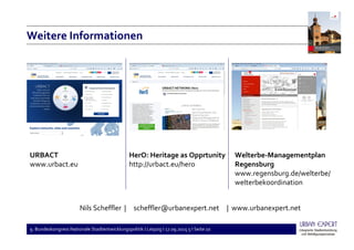 9. Bundeskongress Nationale Stadtentwicklungspolitik I Leipzig I 17.09.2015 5 I Seite 10
Nils Scheffler | scheffler@urbanexpert.net | www.urbanexpert.net
Weitere Informationen
URBACT
www.urbact.eu
HerO: Heritage as Opprtunity
http://urbact.eu/hero
Welterbe-Managementplan
Regensburg
www.regensburg.de/welterbe/
welterbekoordination
 