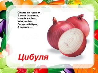 Сидить на грядкахСидить на грядках
В семи сорочках,В семи сорочках,
На всіх нарікає,На всіх нарікає,
Усім допікає,Усім допікає,
Сердита бабуля,Сердита бабуля,
А зветься …А зветься …
Цибуля
 