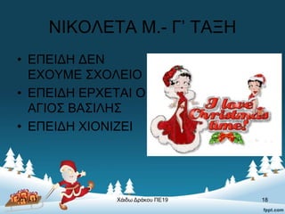 ΝΙΚΟΛΕΤΑ Μ.- Γ’ ΤΑΞΗ
• ΕΠΕΙΔΗ ΔΕΝ
ΕΧΟΥΜΕ ΣΧΟΛΕΙΟ
• ΕΠΕΙΔΗ ΕΡΧΕΤΑΙ Ο
ΑΓΙΟΣ ΒΑΣΙΛΗΣ
• ΕΠΕΙΔΗ ΧΙΟΝΙΖΕΙ
2016-17 Χάιδω Δράκου ΠΕ19 18
 