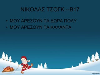 ΝΙΚΟΛΑΣ ΤΣΟΓΚ.--Β17
• ΜΟΥ ΑΡΕΣΟΥΝ ΤΑ ΔΩΡΑ ΠΟΛΥ
• ΜΟΥ ΑΡΕΣΟΥΝ ΤΑ ΚΑΛΑΝΤΑ
 
