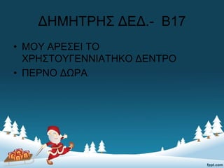 ΔΗΜΗΤΡΗΣ ΔΕΔ.- Β17
• ΜΟΥ ΑΡΕΣΕΙ ΤΟ
ΧΡΗΣΤΟΥΓΕΝΝΙΑΤΗΚΟ ΔΕΝΤΡΟ
• ΠΕΡΝΟ ΔΩΡΑ
 