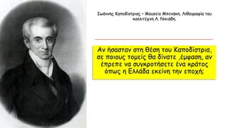 Αν ήσασταν στη θέση του Καποδίστρια,
σε ποιους τομείς θα δίνατε ,έμφαση, αν
έπρεπε να συγκροτήσετε ένα κράτος
όπως η Ελλάδα εκείνη την εποχή;
Ιωάννης Καποδίστριας – Μουσείο Μπενάκη. Λιθογραφία του
καλλιτέχνη Λ. Νικιάδη.
 