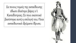 Σε ποιους τομείς της εκπαίδευσης
έδωσε ιδιαίτερο βάρος ο Ι.
Καποδίστριας; Σε ποιο σκεπτικό
βασίστηκε αυτή η επιλογή του; Ποια
εκπαιδευτικά ιδρύματα ίδρυσε;
 