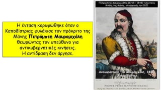 Η ένταση κορυφώθηκε όταν ο
Καποδίστριας φυλάκισε τον πρόκριτο της
Μάνης Πετρόμπεη Μαυρομιχάλη
θεωρώντας τον υπεύθυνο για
αντικυβερνητικές κινήσεις.
Η αντίδραση δεν άργησε.
Πετρόμπεης Μαυρομιχάλης (1765 – 1848) τελευταίος
Μπέης της Μάνης, οπλαρχηγός του 1821
 