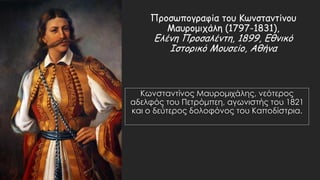 Προσωπογραφία του Κωνσταντίνου
Μαυρομιχάλη (1797-1831),
Ελένη Προσαλέντη, 1899, Εθνικό
Ιστορικό Μουσείο, Αθήνα
Κωνσταντίνος Μαυρομιχάλης, νεότερος
αδελφός του Πετρόμπεη, αγωνιστής του 1821
και ο δεύτερος δολοφόνος του Καποδίστρια.
 