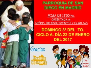MISA DE 12’00 hs.
ORIENTADA A:
NIÑOS, PREADOLESCENTES Y FAMILIAS
DOMINGO 3º DEL TO.
CICLO A. DÍA 22 DE ENERO
DEL 2017
 