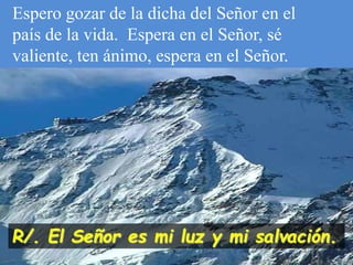 Espero gozar de la dicha del Señor en el
país de la vida. Espera en el Señor, sé
valiente, ten ánimo, espera en el Señor.
...