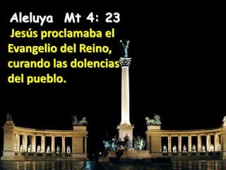 Aleluya Mt 4: 23
Jesús proclamaba el
Evangelio del Reino,
curando las dolencias
del pueblo.
 