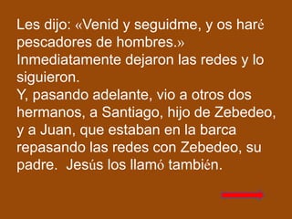 Les dijo: «Venid y seguidme, y os haré
pescadores de hombres.»
Inmediatamente dejaron las redes y lo
siguieron.
Y, pasando...