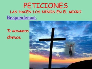 PETICIONES
LAS HACEN LOS NIÑOS EN EL MICRO
Respondemos:
TE ROGAMOS
ÓYENOS.
 