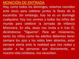MONICIÓN DE ENTRADA
Hoy, como todos los domingos, estamos reunidos
ante Jesús para celebrar juntos la fiesta de la
eucaris...