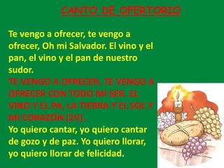 CANTO DE OFERTORIO
Te vengo a ofrecer, te vengo a
ofrecer, Oh mi Salvador. El vino y el
pan, el vino y el pan de nuestro
s...