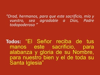 “Orad, hermanos, para que este sacrificio, mío y
vuestro, sea agradable a Dios, Padre
todopoderoso “
Todos: “El Señor reci...