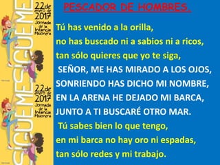 PESCADOR DE HOMBRES.
Tú has venido a la orilla,
no has buscado ni a sabios ni a ricos,
tan sólo quieres que yo te siga,
SE...