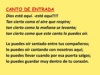 CANTO DE ENTRADA
Dios está aquí. -está aquí!!!!
Tan cierto como el aire que respiro;
tan cierto como la mañana se levanta;...