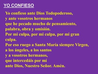 Yo confieso ante Dios Todopoderoso,
y ante vosotros hermanos
que he pecado mucho de pensamiento,
palabra, obra y omisión.
...