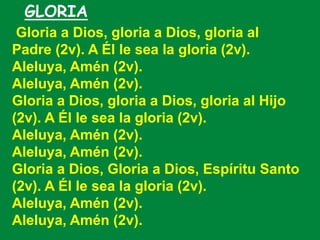 GLORIA
Gloria a Dios, gloria a Dios, gloria al
Padre (2v). A Él le sea la gloria (2v).
Aleluya, Amén (2v).
Aleluya, Amén (...