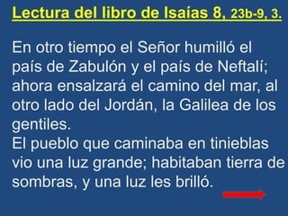 Lectura del libro de Isaías 8, 23b-9, 3.
En otro tiempo el Señor humilló el
país de Zabulón y el país de Neftalí;
ahora en...