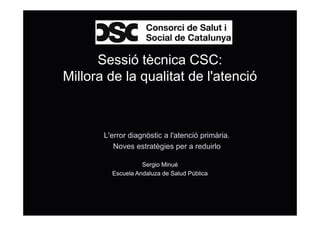 Sessió tècnica CSC:
Millora de la qualitat de l'atenció
L'error diagnòstic a l'atenció primària.
Noves estratègies per a reduirlo
Sergio Minué
Escuela Andaluza de Salud Pública
 
