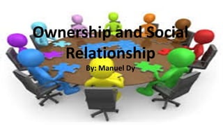 Ownership and Social
Relationship
By: Manuel Dy
 