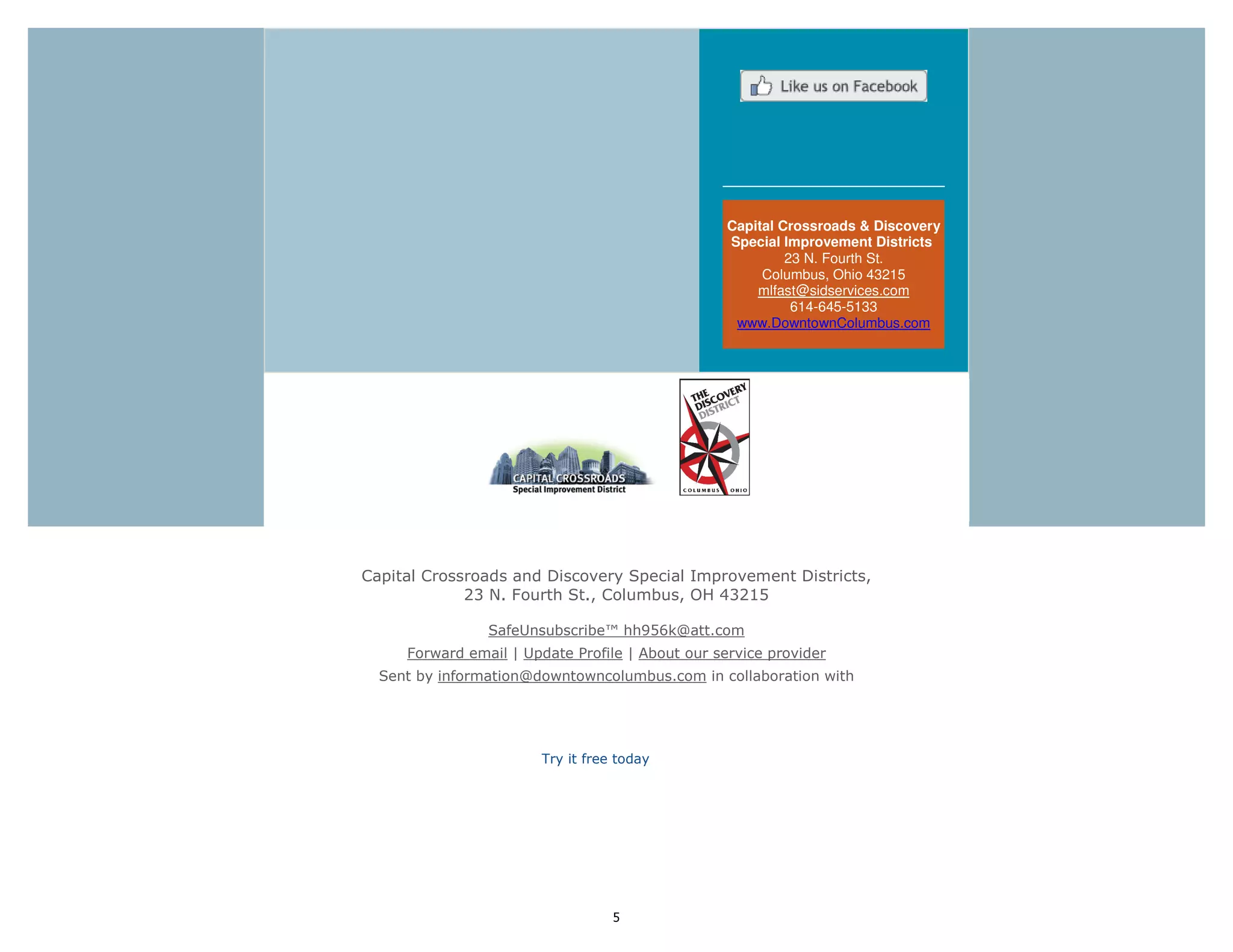 5
Capital Crossroads & Discovery
Special Improvement Districts
23 N. Fourth St.
Columbus, Ohio 43215
mlfast@sidservices.com
614-645-5133
www.DowntownColumbus.com
Capital Crossroads and Discovery Special Improvement Districts,
23 N. Fourth St., Columbus, OH 43215
SafeUnsubscribe™ hh956k@att.com
Forward email | Update Profile | About our service provider
Sent by information@downtowncolumbus.com in collaboration with
Try it free today
 