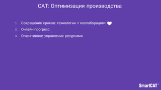 1. Сокращение сроков: технологии + коллаборация=
2. Онлайн-прогресс
3. Оперативное управление ресурсами
САТ: Оптимизация производства
 