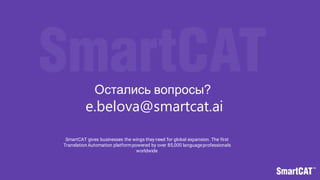 SmartCAT gives businesses the wings they need for global expansion. The first
Translation Automation platformpowered by over 85,000 languageprofessionals
worldwide.
Остались вопросы?
e.belova@smartcat.ai
 