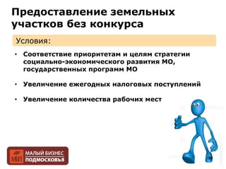 Условия:
Предоставление земельных
участков без конкурса
• Соответствие приоритетам и целям стратегии
социально-экономического развития МО,
государственных программ МО
• Увеличение ежегодных налоговых поступлений
• Увеличение количества рабочих мест
 