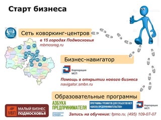 Старт бизнеса
Сеть коворкинг-центров
Образовательные программы
Бизнес-навигатор
в 15 городах Подмосковья
mbmosreg.ru
Помощь в открытии нового бизнеса
navigator.smbn.ru
Запись на обучение: fpmo.ru, (495) 109-07-07
 