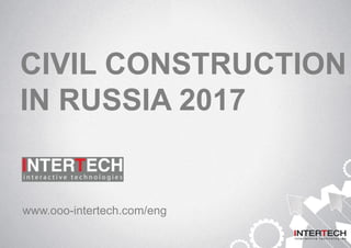 CIVIL CONSTRUCTION
IN RUSSIA 2017
www.ooo-intertech.com/eng
 