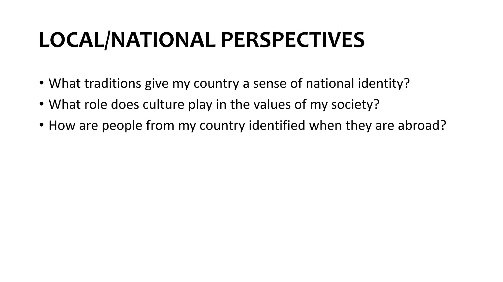 LOCAL/NATIONAL PERSPECTIVES
• What traditions give my country a sense of national identity?
• What role does culture play in the values of my society?
• How are people from my country identified when they are abroad?
 