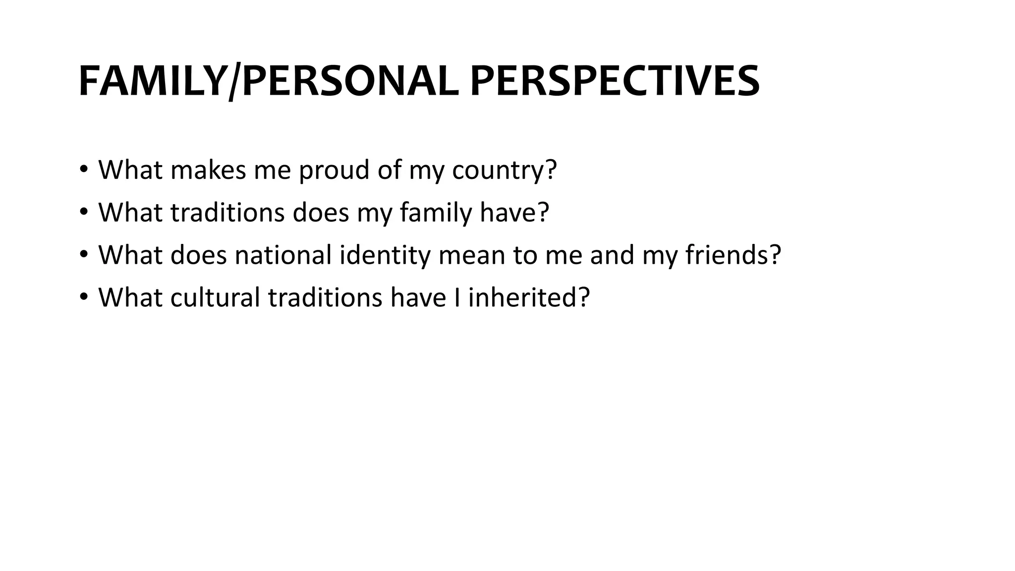 FAMILY/PERSONAL PERSPECTIVES
• What makes me proud of my country?
• What traditions does my family have?
• What does national identity mean to me and my friends?
• What cultural traditions have I inherited?
 