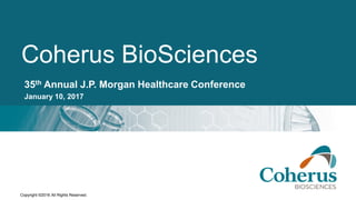 Copyright ©2016 All Rights Reserved.
Coherus BioSciences
35th Annual J.P. Morgan Healthcare Conference
January 10, 2017
 