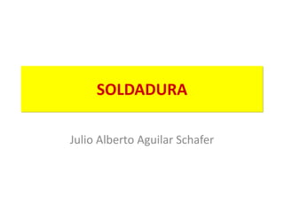SOLDADURA
Julio Alberto Aguilar Schafer
 