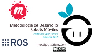 TheRobotAcademy.com
Andalucía Open Future
1 Marzo 2017
Metodología de Desarrollo
Robots Móviles
 