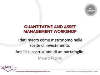 QUANTITATIVE AND ASSET
MANAGEMENT WORKSHOP
I dati macro come metronomo nelle
scelte di investimento.
Analisi e costruzione di un portafoglio.
Mauro Pizzini
 