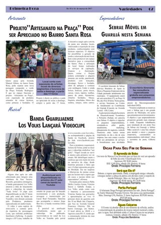 07Primeira Hora VariedadesDe 10 à 16 de março de 2017
Artesanato
PROJETO”ARTESANATO NA PRAÇA” PODE
SER APRECIADO NO BAIRRO SANTA ROSA
Quem passa pela Avenida
Manoel Albino, no bairro Santa
Rosa, pode reparar uma nova
paisagem compondo o verde
da Praça Yolanda Rodrigues.
È que no espaço funciona o
projeto: ‘Artesanato na Praça’,
com exposição de produtos
oriundos de várias técnicas,
como pinturas e bordados. O
Projeto é aberto ao público e pode
ser apreciado de sexta a domingo,
sempre a partir das 17 horas.
A iniciativa surgiu após convite
da pasta aos artesãos locais,
valorizando a exposição de seus
produtos, confeccionados com
técnicas especiais. O objetivo
foi possibilitar a geração de
renda e valorização da arte local,
bem como promover um espaço
interativo para a comunidade
do bairro. Para a utilização
do local foram realizados
os serviços de capinação,
limpeza e iluminação.
Quem visitar o Projeto
poderá contemplar e adquirir
pinturas em tecido, patchwork,
produtos com trançados,
decupage, fuxico e bordado,
além de apliques e costuras
com moldagem. Estão à venda
bolsas, bonecas, porta trecos,
caixas, vasos, tapetes, toalhas,
panos de prato, bijouterias,
chinelos bordados, blusas,
biquínis, almofadas, filtros dos
sonhos, estojos, entre outros.
SEBRAE MÓVEL EM
GUARUJÁ NESTA SEMANA
Local conta com
exposição de artistas
locais de diversos
segmentos e funciona de
sexta a domingo, a partir
das 17 horas
Empreendedores
O escritório itinerante do Sebrae
(Serviço Brasileiro de Apoio às
MicroePequenasEmpresas)estána
Cidade prestando atendimento aos
munícipes. O equipamento estará
até esta sexta-feira (17), na Praça 14
Bis,das10às16horas.Nestaquinta,
o serviço funcionou no Centro
de Atendimento ao Contribuinte
de Guarujá (Ceacon), na Avenida
Leomil – 630, Centro.
AaçãoépromovidapelaSecretaria
de Desenvolvimento Econômico
e Portuário (Sedep), em parceria
com Sebrae. O objetivo é capacitar
os pequenos empreendedores,
orientando-os sobre gestão,
atendimento, marketing,
planejamento de negócios, controle
financeiro entre outros temas
importantes no dia a dia de uma
empresa. Isso sem contar o auxílio
dado aos prestadores de serviços
a formalizarem suas atividades
através do Microempreendedor
Individual (MEI).
“Estamos ampliando as tratativas
com o Sebrae que é um grande
parceiro do Município, em ações
queestimulemnovosinvestimentos.
O objetivo é que empreendimento
prosperem gerando mais emprego
e renda. Enquanto trabalhamos
para instalação de um posto fixo
do Sebrae em Guarujá, o Sebrae
M&o acutevel é uma boa solução
para atender o micro e pequeno
empresário, comotambém os
empreendedores individuais”, disse
o secretário da pasta, Gilberto
Benzi.
O escritório itinerante
faz consultoria
especializada
gratuita aos pequenos
empreendedores
BANDA GUARUJAENSE
LOS VOLKS LANÇARÁ VIDEOCLIPE
Musical
Alguns dias após ter sido
selecionada para integrar uma
coletânea da Fast Factory
Records, gravadora estrangeira,
a banda guarujaense Los Volks
anuncia a data de lançamento
para o videoclipe da canção
“Tudo Irrita”. O clipe será
disponibilizado no dia 27 deste
mês pelo canal da banda no
Youtube e tem direção assinada
pela Produtoca, produtora
especializada em audiovisuais.
O vídeo é uma espécie de
mini-curta e contará parte
da trajetória da personagem
Luna, que enfrenta problemas
familiares e bullying. A canção
integra o EP Luna, trabalho de
estúdio do grupo que foi lançado
recentemente e com produção,
mixagem e masterização por
Lucas Real Fernandes, baterista
que acompanha o músico Jorge
Ben Jor e a banda vicentina Zebra
Zebra.
É possível ser notificado
virtualmente, assim que o
videoclipe for publicado,
inscrevendo-se no canal da Los
Volks no Youtube pelo portal
www.youtube.com/losvolks,
ou acompanhando a página da
banda no Facebook, através
do link www.facebook.com/
losvolks.
Para a produtora responsável,
Juliana de Freitas, pode-se dizer
que o videoclipe simboliza “um
grito”. “Fiquei tocada ao ouvir
a música pela primeira vez no
ensaio. Me identifiquei muito e
confesso que tem muito de mim
na narrativa do clipe, desde
histórias pessoais a fatos que
ouvi.Ocliperepresentaumgrito
de liberdade. Ele me inspirou
a libertar-me de muitas coisas
que me faziam mal e espero que
ele cause o mesmo efeito nos
espectadores”, afirmou.
Formada pelos músicos Pablo
Mello, Carolyn Areias, Vinícius
Souza e Isabella Araújo, a
Los Volks ainda conta com
o baterista e percussionista
Vinícius Santos nas gravações
e apresentações ao vivo. O
próximo show do quarteto será
dia 19 na Black Jaw Choperia,
que fica na Avenida General
Francisco Glicério, 206, no
bairro Gonzaga, em Santos.
O local abrirá às 18h30 e o
ingresso custa R$ 15, sendo que
a consumação mínima da casa
também é de R$ 15.
Audiovisual será
disponibilizado no
próximo dia 27 pelo
canal da banda no
Youtube
DICAS PARA SEU FIM DE SEMANA
O Aprendiz de Bobo
Um texto de Marcus Cruz divertido que vai fazer de você um aprendiz
de bobo da corte. Classificação livre.
Ingressos: R$ 30,00 inteira;
RS$ 15,00 meia, sábado (18). Horário: 18 horas
Onde: Procópio Ferreira
Será que Ele é?
Dolores, a esposa apaixonada...Dadá, a empregada amiga e abusada,
consegue encher a cabeça da patroa com dúvidas cruéis a respeito do
marido Policarpo...Mas e aí, Será que Ele é?
Ingressos: R$ 40,00 inteira; R$ 20,00 meia
Onde: Procópio Ferreira
Partiu Portugal
O hilariante Diogo Portugal apresentará seu solo „Partiu Portugal”,
no Teatro Municipal Procópio Ferreira. Não perca essa oportunidade.
Mais. Domingo (19), Horário: 21 horas Ingressos: R$70,00 inteira;
R$35,00 meia
Onde: Procópio Ferreira
Águas Caiçaras
O Evento irá abordar além de um momento de reflexão, análise
e conscientização da grandeza do recurso natural essencial a todos,
que é a água. Será abordado ainda a Cultura Caiçara na sua própria
essência. Gratuito, sábado (18). Horário: 15 horas
Onde: Praça das Bandeiras
 
