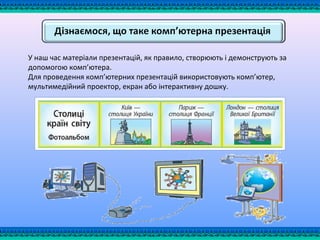 У наш час матеріали презентацій, як правило, створюють і демонструють за
допомогою комп’ютера.
Для проведення комп’ютерних презентацій використовують комп’ютер,
мультимедійний проектор, екран або інтерактивну дошку.
 
